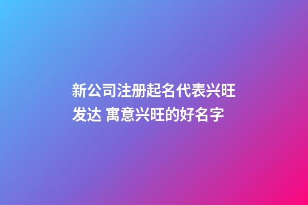 新公司注册起名代表兴旺发达 寓意兴旺的好名字-第1张-公司起名-玄机派